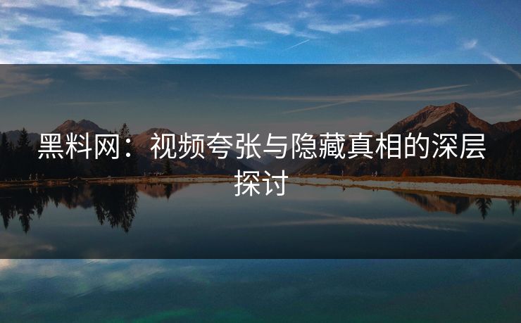 黑料网：视频夸张与隐藏真相的深层探讨