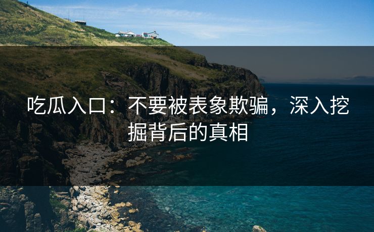 吃瓜入口：不要被表象欺骗，深入挖掘背后的真相