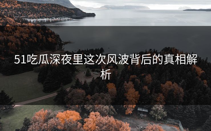 51吃瓜深夜里这次风波背后的真相解析 51吃瓜深夜里这次风波背后的真相解析