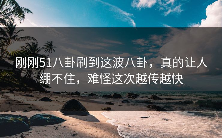 刚刚51八卦刷到这波八卦，真的让人绷不住，难怪这次越传越快