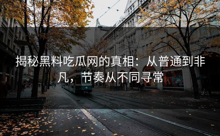 揭秘黑料吃瓜网的真相：从普通到非凡，节奏从不同寻常
