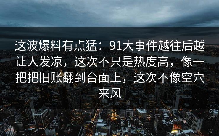 这波爆料有点猛：91大事件越往后越让人发凉，这次不只是热度高，像一把把旧账翻到台面上，这次不像空穴来风