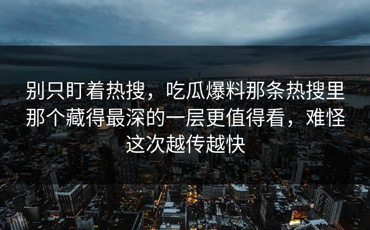 别只盯着热搜，吃瓜爆料那条热搜里那个藏得最深的一层更值得看，难怪这次越传越快