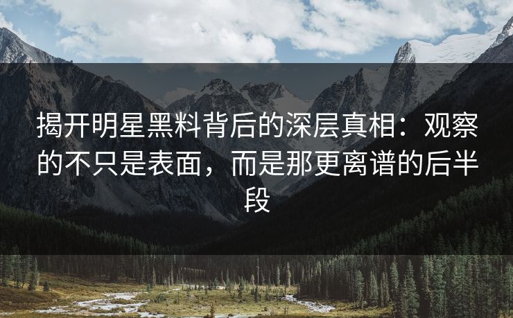 揭开明星黑料背后的深层真相：观察的不只是表面，而是那更离谱的后半段