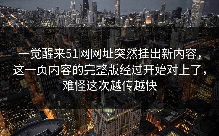 一觉醒来51网网址突然挂出新内容，这一页内容的完整版经过开始对上了，难怪这次越传越快