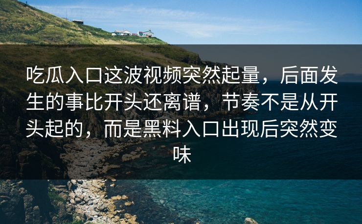 吃瓜入口这波视频突然起量，后面发生的事比开头还离谱，节奏不是从开头起的，而是黑料入口出现后突然变味