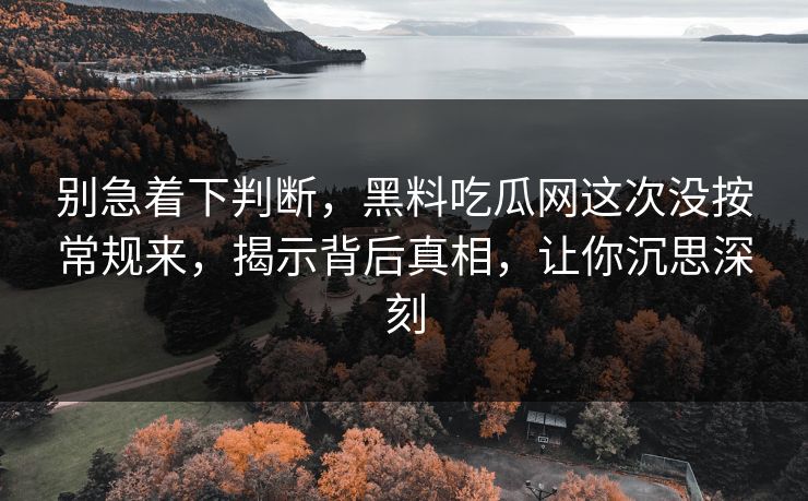 别急着下判断,黑料吃瓜网这次没按常规来,揭示背后真相,让你沉思深刻 别急着下判断,黑料吃瓜网这次没按常规来,揭示背后真相,让你沉思深刻