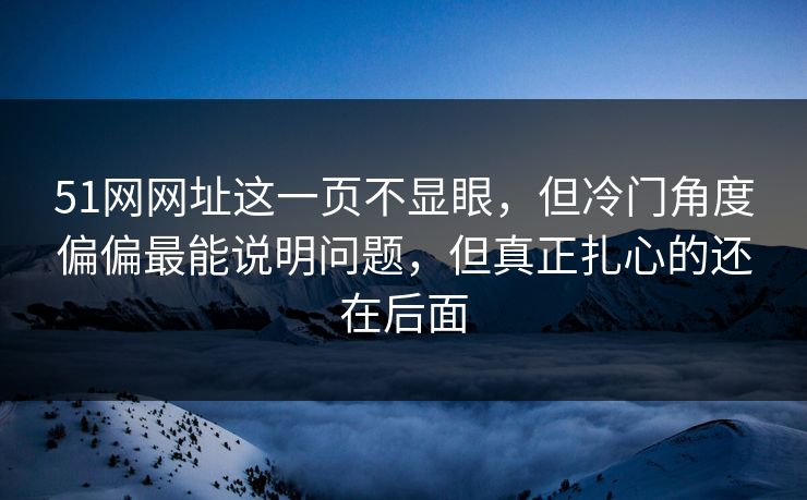 51网网址这一页不显眼，但冷门角度偏偏最能说明问题，但真正扎心的还在后面