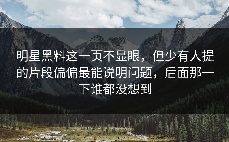 明星黑料这一页不显眼，但少有人提的片段偏偏最能说明问题，后面那一下谁都没想到