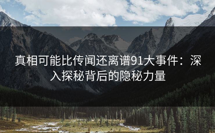 真相可能比传闻还离谱91大事件：深入探秘背后的隐秘力量