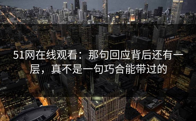 51网在线观看：那句回应背后还有一层，真不是一句巧合能带过的