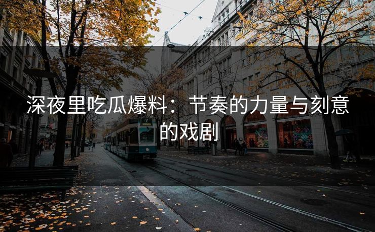 深夜里吃瓜爆料：节奏的力量与刻意的戏剧