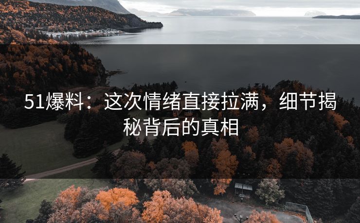 51爆料：这次情绪直接拉满，细节揭秘背后的真相