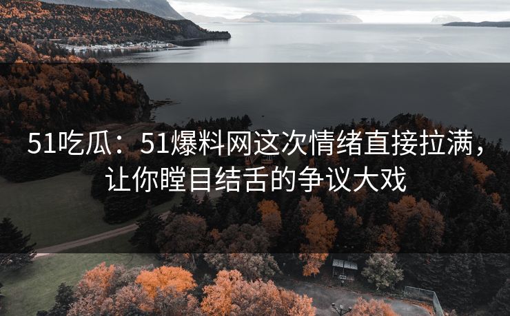 51吃瓜：51爆料网这次情绪直接拉满，让你瞠目结舌的争议大戏