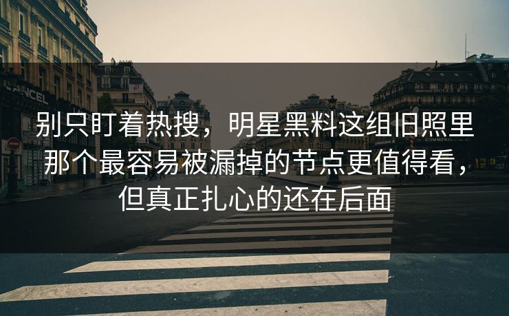 别只盯着热搜，明星黑料这组旧照里那个最容易被漏掉的节点更值得看，但真正扎心的还在后面