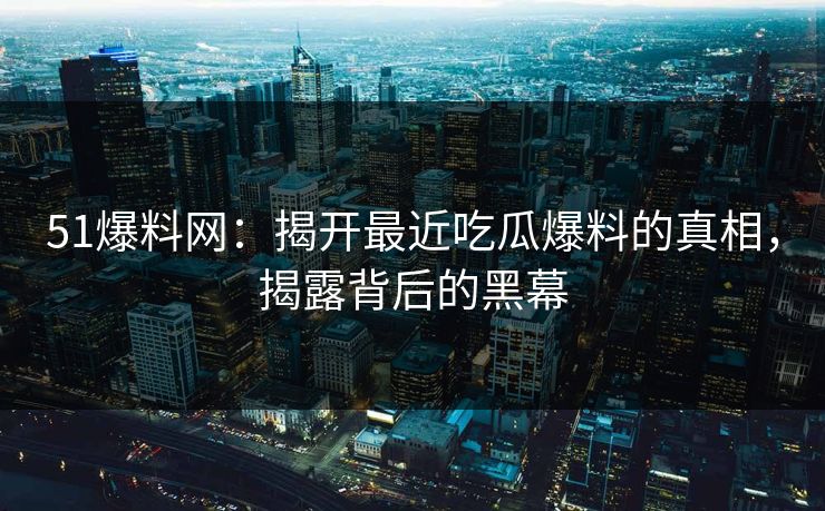 51爆料网：揭开最近吃瓜爆料的真相，揭露背后的黑幕