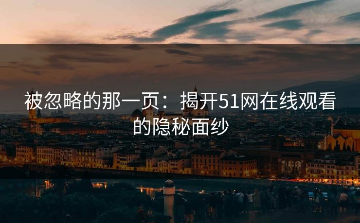 被忽略的那一页:揭开51网在线观看的隐秘面纱 被忽略的那一页:揭开51网在线观看的隐秘面纱