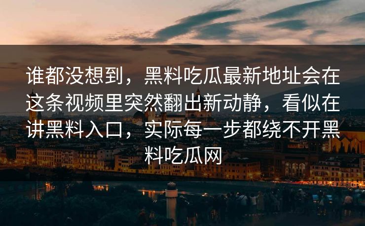 谁都没想到，黑料吃瓜最新地址会在这条视频里突然翻出新动静，看似在讲黑料入口，实际每一步都绕不开黑料吃瓜网