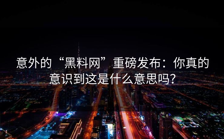 意外的“黑料网”重磅发布：你真的意识到这是什么意思吗？