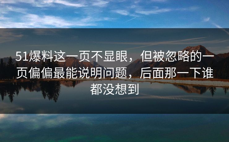 51爆料这一页不显眼，但被忽略的一页偏偏最能说明问题，后面那一下谁都没想到