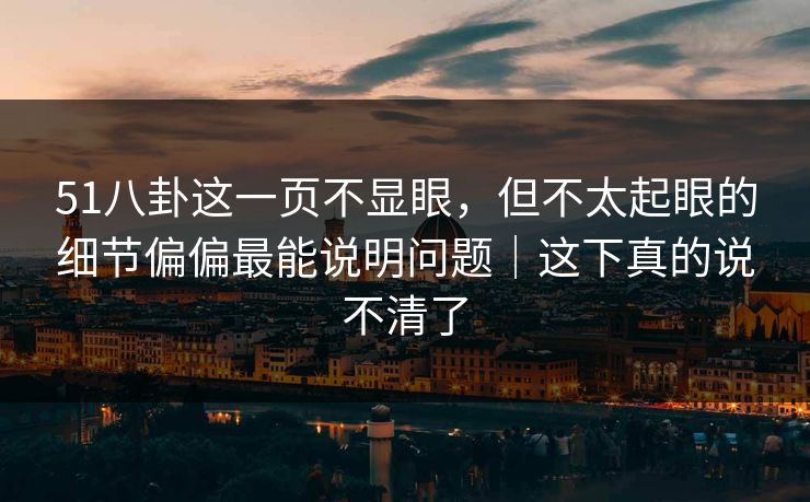 51八卦这一页不显眼,但不太起眼的细节偏偏最能说明问题|这下真的说不清了 51八卦这一页不显眼,但不太起眼的细节偏偏最能说明问题|这下真的说不清了