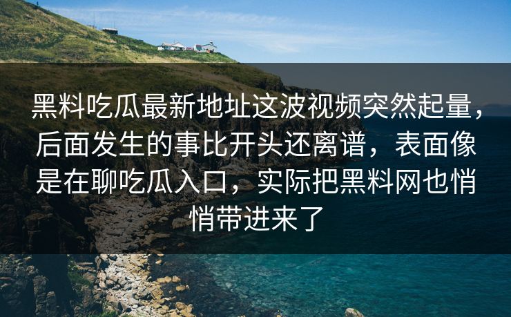 黑料吃瓜最新地址这波视频突然起量，后面发生的事比开头还离谱，表面像是在聊吃瓜入口，实际把黑料网也悄悄带进来了