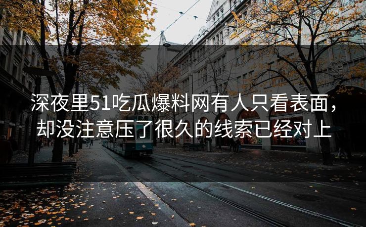 深夜里51吃瓜爆料网有人只看表面，却没注意压了很久的线索已经对上