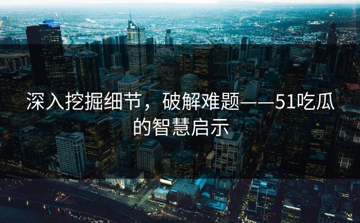 深入挖掘细节，破解难题——51吃瓜的智慧启示