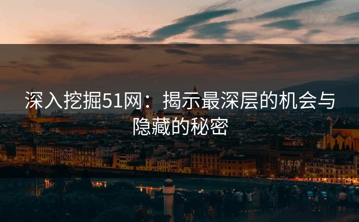 深入挖掘51网：揭示最深层的机会与隐藏的秘密