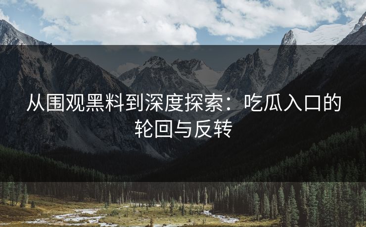 从围观黑料到深度探索：吃瓜入口的轮回与反转
