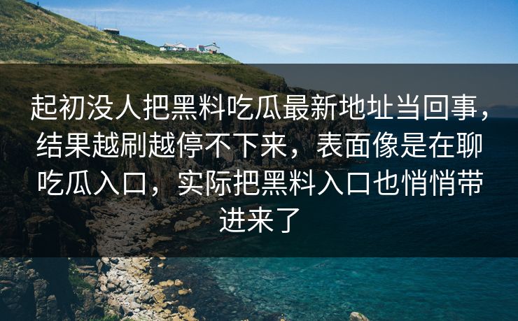 起初没人把黑料吃瓜最新地址当回事，结果越刷越停不下来，表面像是在聊吃瓜入口，实际把黑料入口也悄悄带进来了
