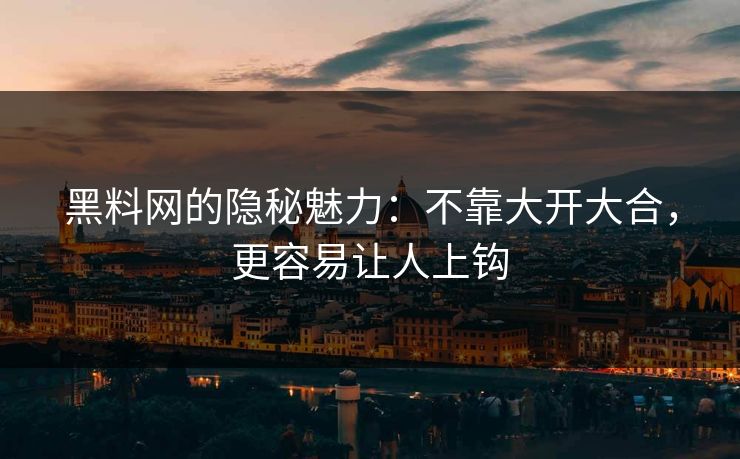 黑料网的隐秘魅力：不靠大开大合，更容易让人上钩