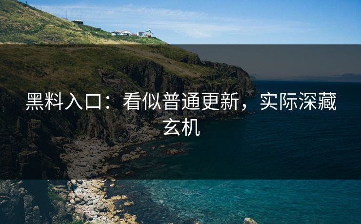 黑料入口：看似普通更新，实际深藏玄机