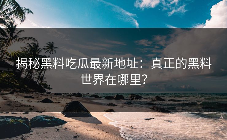 揭秘黑料吃瓜最新地址：真正的黑料世界在哪里？