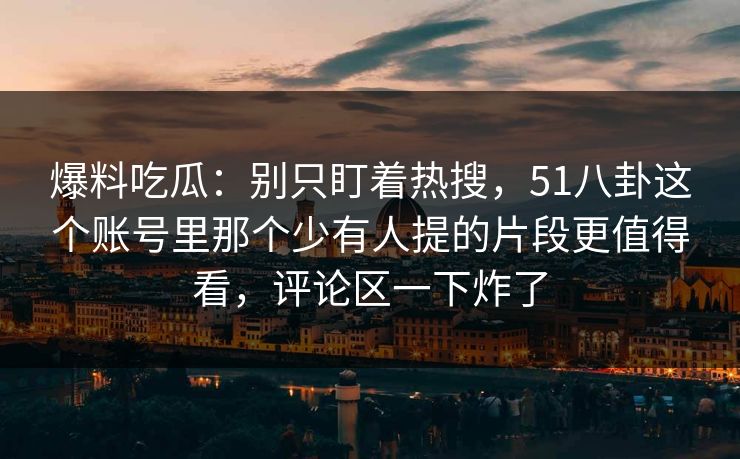 爆料吃瓜：别只盯着热搜，51八卦这个账号里那个少有人提的片段更值得看，评论区一下炸了