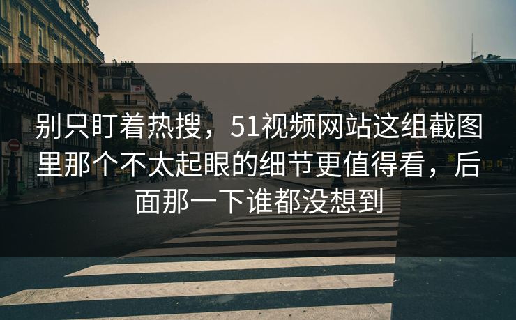 别只盯着热搜,51视频网站这组截图里那个不太起眼的细节更值得看,后面那一下谁都没想到 别只盯着热搜,51视频网站这组截图里那个不太起眼的细节更值得看,后面那一下谁都没想到