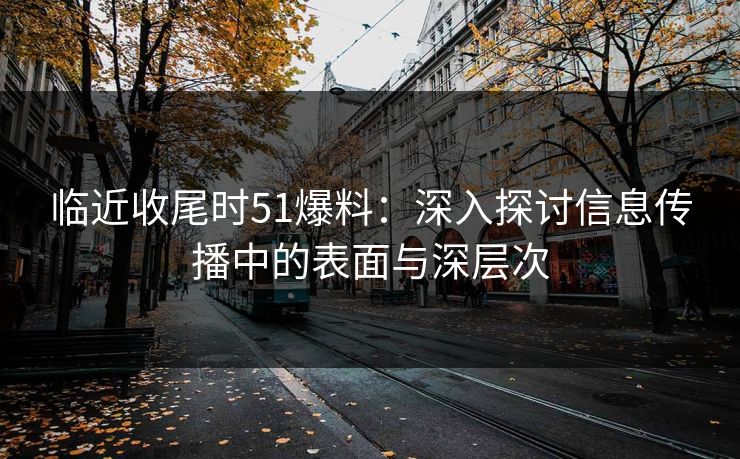 临近收尾时51爆料：深入探讨信息传播中的表面与深层次