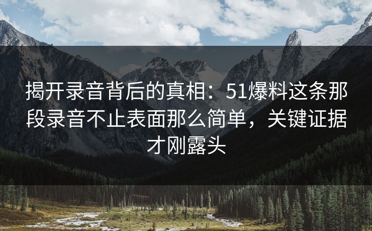 揭开录音背后的真相：51爆料这条那段录音不止表面那么简单，关键证据才刚露头