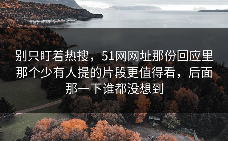 别只盯着热搜,51网网址那份回应里那个少有人提的片段更值得看,后面那一下谁都没想到 别只盯着热搜,51网网址那份回应里那个少有人提的片段更值得看,后面那一下谁都没想到