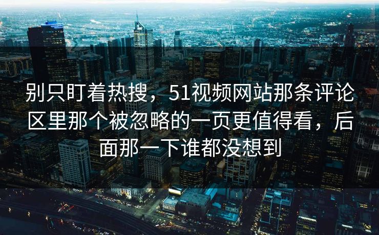 别只盯着热搜，51视频网站那条评论区里那个被忽略的一页更值得看，后面那一下谁都没想到