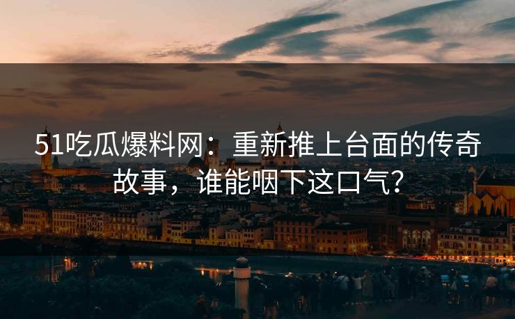 51吃瓜爆料网:重新推上台面的传奇故事,谁能咽下这口气? 51吃瓜爆料网:重新推上台面的传奇故事,谁能咽下这口气?