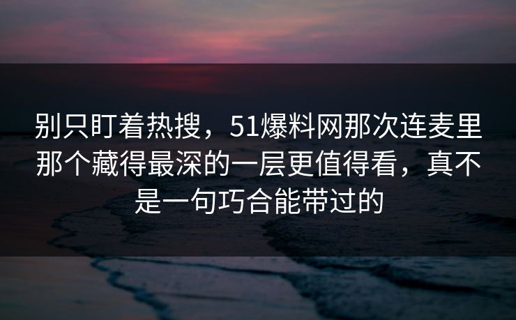 别只盯着热搜，51爆料网那次连麦里那个藏得最深的一层更值得看，真不是一句巧合能带过的