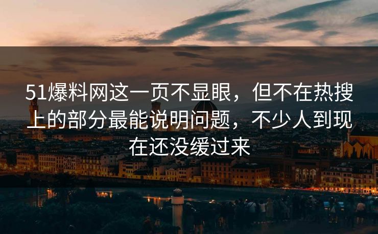 51爆料网这一页不显眼，但不在热搜上的部分最能说明问题，不少人到现在还没缓过来