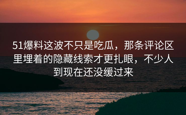 51爆料这波不只是吃瓜，那条评论区里埋着的隐藏线索才更扎眼，不少人到现在还没缓过来