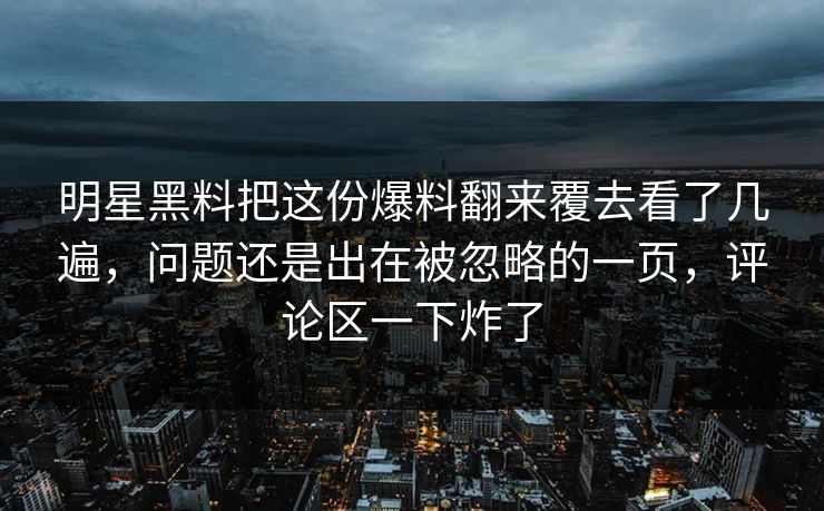 明星黑料把这份爆料翻来覆去看了几遍，问题还是出在被忽略的一页，评论区一下炸了