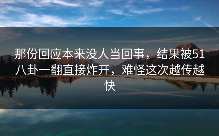 那份回应本来没人当回事，结果被51八卦一翻直接炸开，难怪这次越传越快