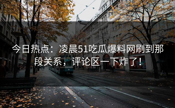 今日热点：凌晨51吃瓜爆料网刷到那段关系，评论区一下炸了！
