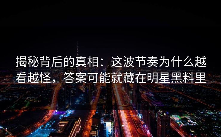 揭秘背后的真相：这波节奏为什么越看越怪，答案可能就藏在明星黑料里