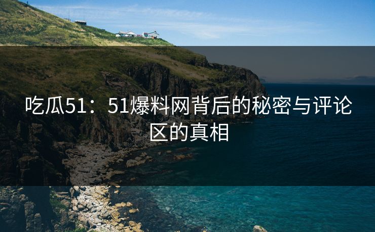 吃瓜51：51爆料网背后的秘密与评论区的真相