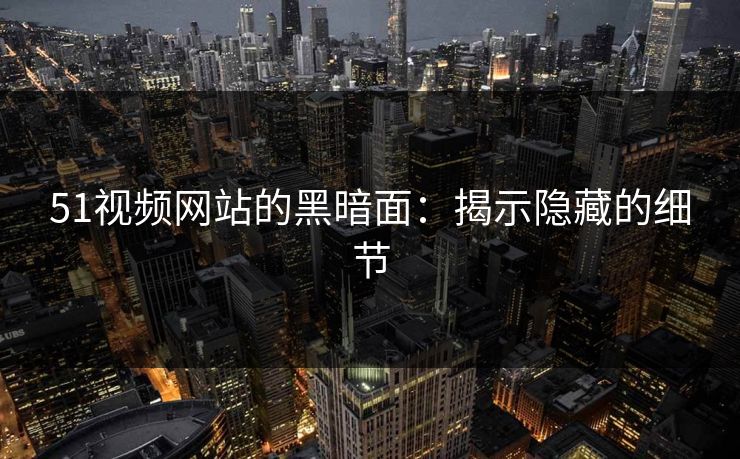 51视频网站的黑暗面：揭示隐藏的细节
